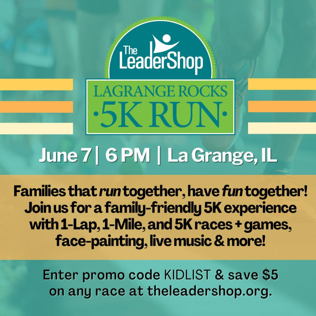 The LeaderShop Endurance Rocks 5k Run. June 7, 6pm, La Grange, IL. Families that run together, have fun together! Juoin us for a family-friendly 5K experience with 1-Lap, 1-Mile, and 5K races + games, face painting, live music & more! Enter promo code KIDLIST & save $5 on any race at theleadershop.org.